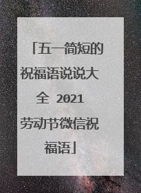 五一简短的祝福语说说大全 2021劳动节微信祝福语