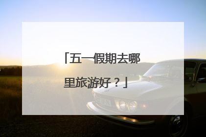 五一假期去哪里旅游好?