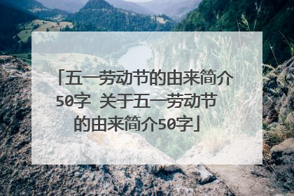 五一劳动节的由来简介50字 关于五一劳动节的由来简介50字