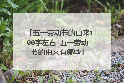 五一劳动节的由来100字左右 五一劳动节的由来有哪些