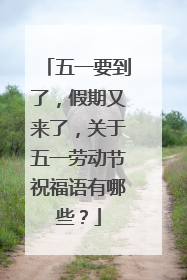 五一要到了，假期又来了，关于五一劳动节祝福语有哪些？