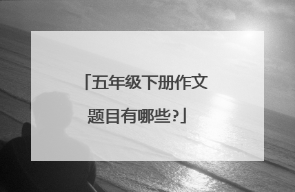 五年级下册作文题目有哪些?
