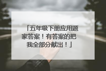 五年级下册应用题家答案！有答案的把我全部分献出！