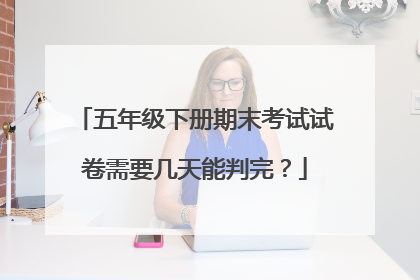 五年级下册期末考试试卷需要几天能判完？