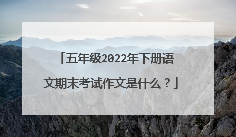 五年级2022年下册语文期末考试作文是什么？