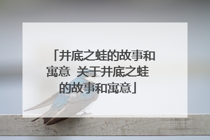井底之蛙的故事和寓意 关于井底之蛙的故事和寓意