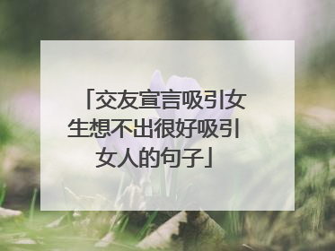 交友宣言吸引女生想不出很好吸引女人的句子