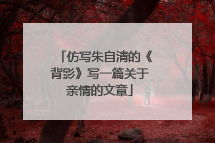 仿写朱自清的《背影》写一篇关于亲情的文章