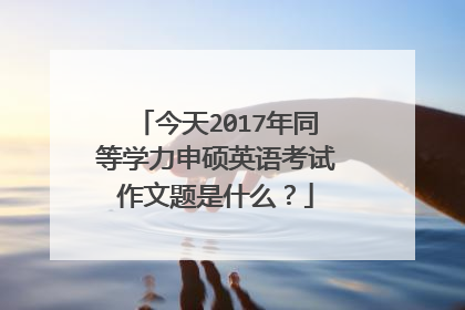 今天2017年同等学力申硕英语考试作文题是什么？