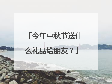 今年中秋节送什么礼品给朋友?