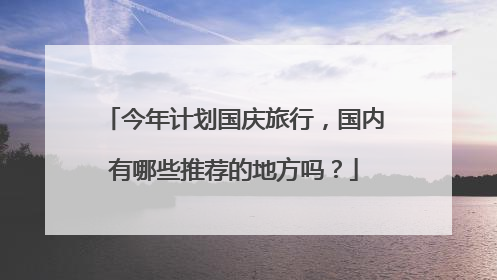 今年计划国庆旅行，国内有哪些推荐的地方吗？