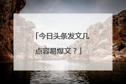 今日头条发文几点容易爆文?