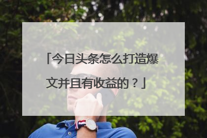 今日头条怎么打造爆文并且有收益的?