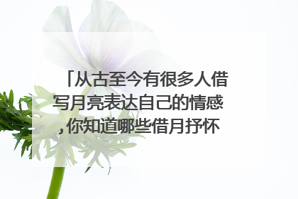 从古至今有很多人借写月亮表达自己的情感,你知道哪些借月抒怀的诗句?请写几