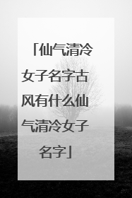 仙气清冷女子名字古风有什么仙气清冷女子名字