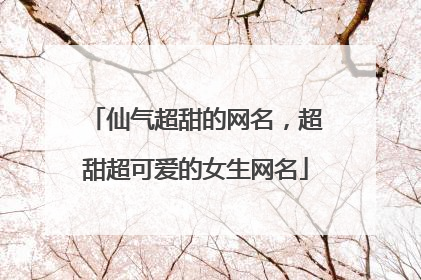 仙气超甜的网名，超甜超可爱的女生网名