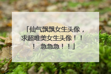 仙气飘飘女生头像，求超唯美女生头像！！！ 急急急！！