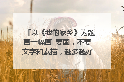 以《我的家乡》为题画一幅画 要图，不要文字和素描，越多越好！（小学6年级水平）急！急！急！