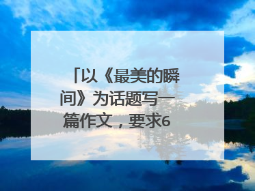 以《最美的瞬间》为话题写一篇作文，要求600字以上