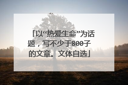 以“热爱生命”为话题,写不少于800子的文章。文体自选
