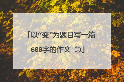 以“变”为题目写一篇600字的作文 急