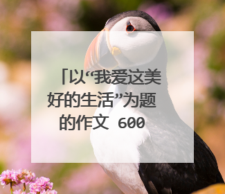 以“我爱这美好的生活”为题的作文 600字的作文