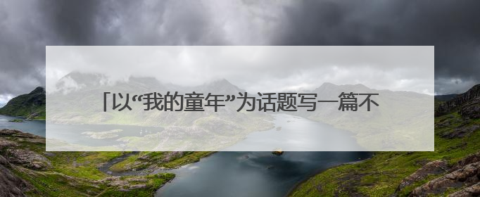 以“我的童年”为话题写一篇不少于600字的作文，题目自拟