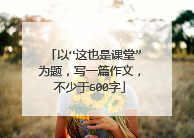 以“这也是课堂”为题，写一篇作文，不少于600字