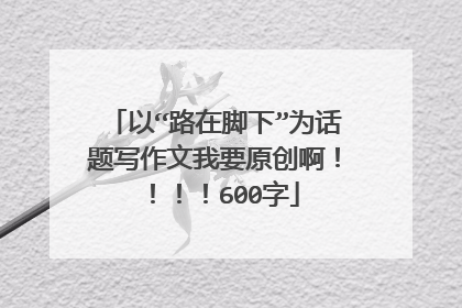 以“路在脚下”为话题写作文我要原创啊!!!!600字