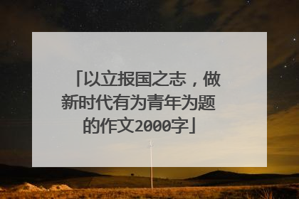 以立报国之志，做新时代有为青年为题的作文2000字