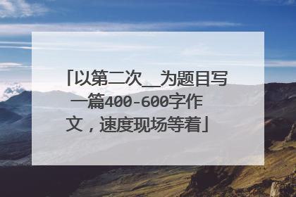 以第二次__为题目写一篇400-600字作文,速度现场等着