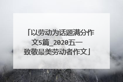 以劳动为话题满分作文5篇_2020五一致敬最美劳动者作文