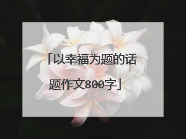 以幸福为题的话题作文800字