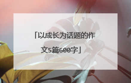 以成长为话题的作文5篇600字