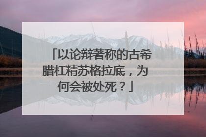 以论辩著称的古希腊杠精苏格拉底，为何会被处死？