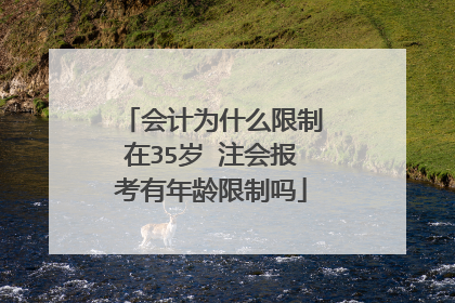 会计为什么限制在35岁 注会报考有年龄限制吗