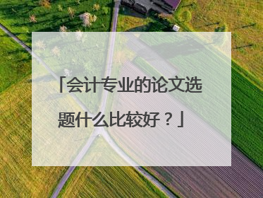 会计专业的论文选题什么比较好？