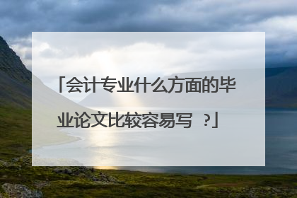 会计专业什么方面的毕业论文比较容易写 ?