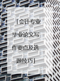 会计专业毕业论文写作要点及选题技巧