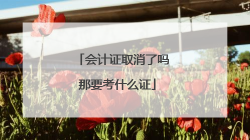 会计证取消了吗那要考什么证