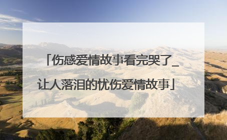 伤感爱情故事看完哭了_让人落泪的忧伤爱情故事