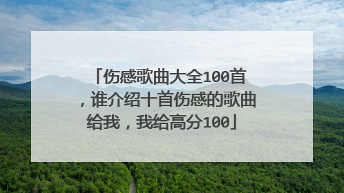 伤感歌曲大全100首，谁介绍十首伤感的歌曲给我，我给高分100