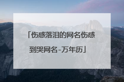 伤感落泪的网名伤感到哭网名-万年历