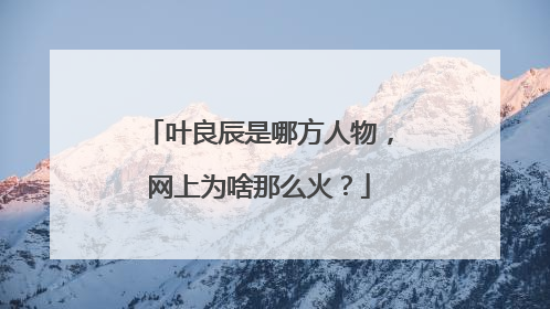 叶良辰是哪方人物,网上为啥那么火?