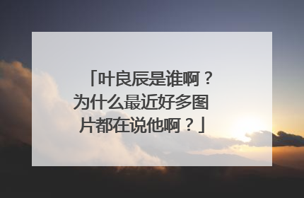 叶良辰是谁啊?为什么最近好多图片都在说他啊?
