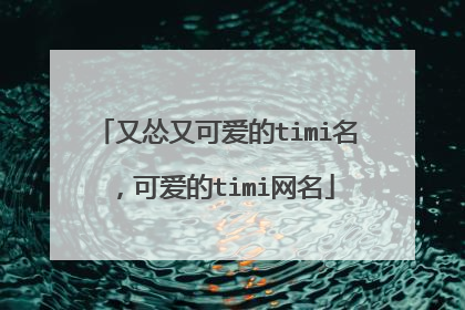 又怂又可爱的timi名，可爱的timi网名