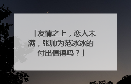 友情之上，恋人未满，张帅为范冰冰的付出值得吗？