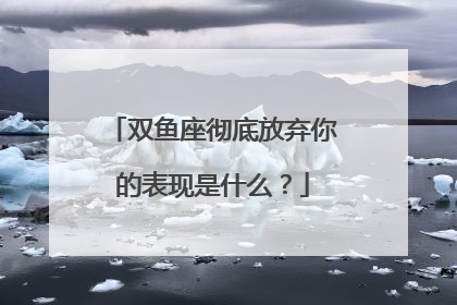 双鱼座彻底放弃你的表现是什么？