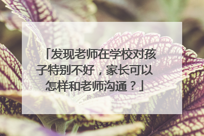 发现老师在学校对孩子特别不好,家长可以怎样和老师沟通?