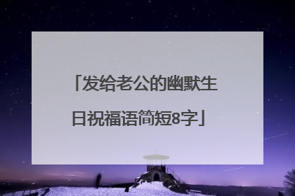 发给老公的幽默生日祝福语简短8字
